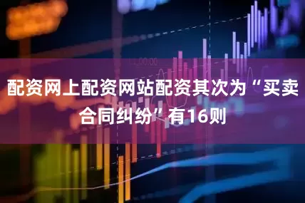 配资网上配资网站配资其次为“买卖合同纠纷”有16则