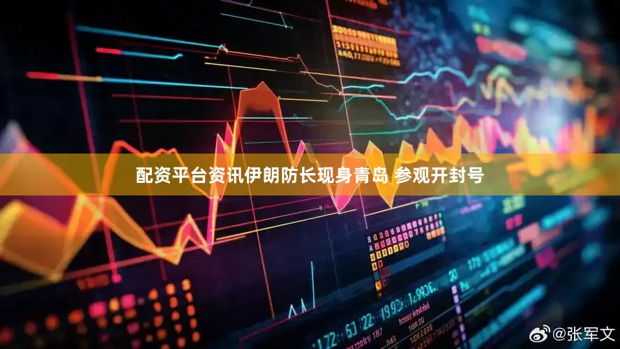配资平台资讯伊朗防长现身青岛 参观开封号