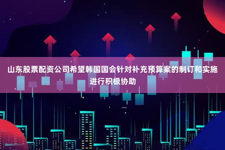 山东股票配资公司希望韩国国会针对补充预算案的制订和实施进行积极协助