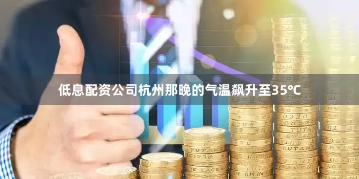 低息配资公司杭州那晚的气温飙升至35℃