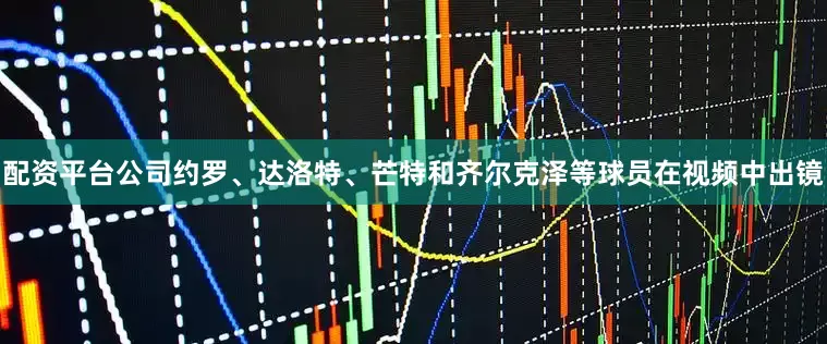 配资平台公司约罗、达洛特、芒特和齐尔克泽等球员在视频中出镜