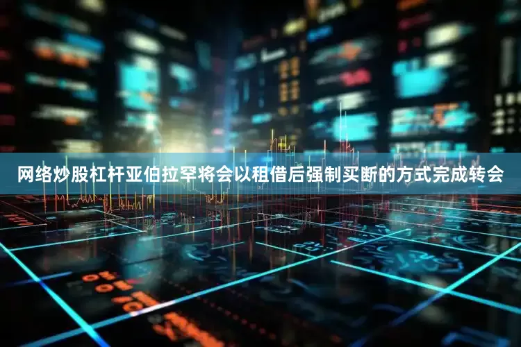 网络炒股杠杆亚伯拉罕将会以租借后强制买断的方式完成转会