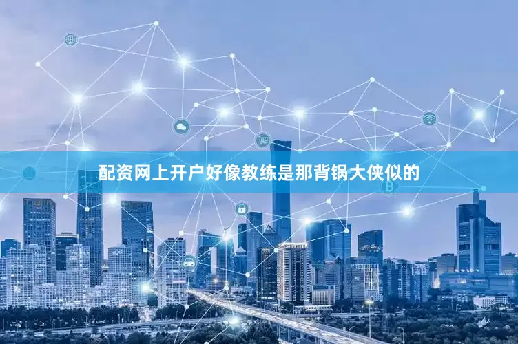 配资网上开户好像教练是那背锅大侠似的