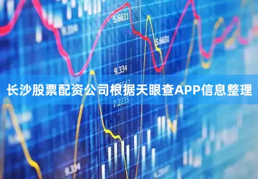 长沙股票配资公司根据天眼查APP信息整理