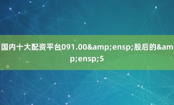 国内十大配资平台091.00 股后的 5