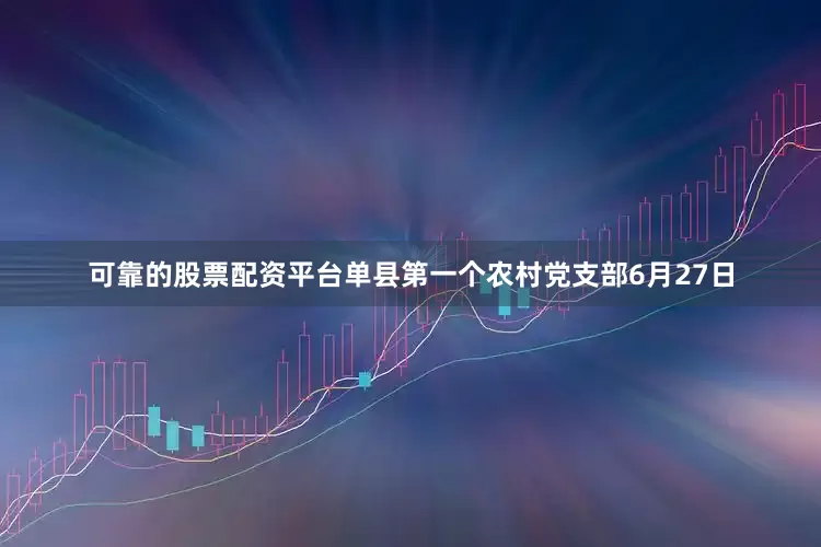 可靠的股票配资平台单县第一个农村党支部6月27日