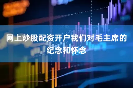 网上炒股配资开户我们对毛主席的纪念和怀念