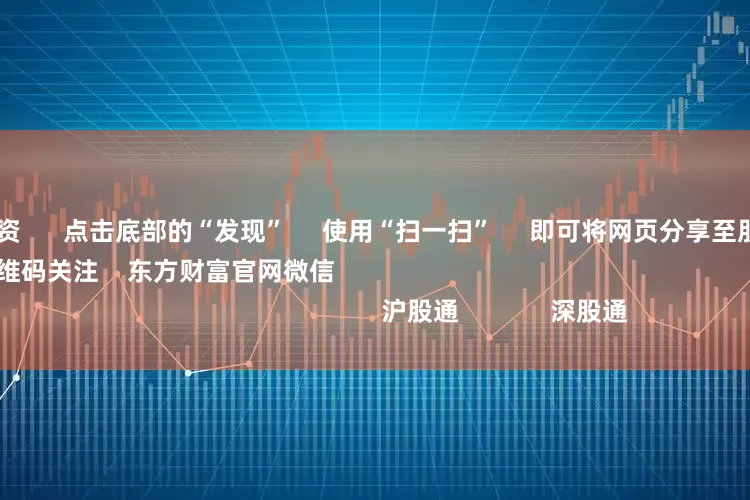 武汉股票配资 点击底部的“发现” 使用“扫一扫” 即可将网页分享至朋友圈 扫描二维码关注 东方财富官网微信 沪股通 深股通