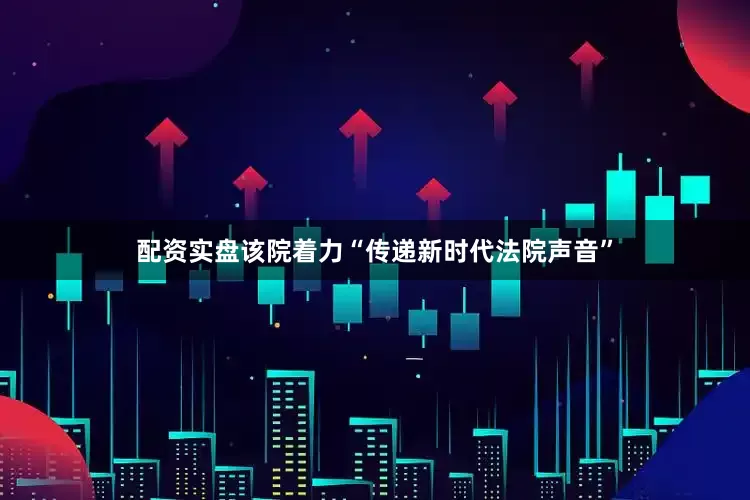 配资实盘该院着力“传递新时代法院声音”