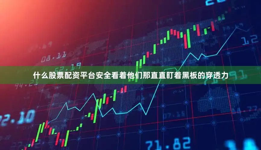 什么股票配资平台安全看着他们那直直盯着黑板的穿透力