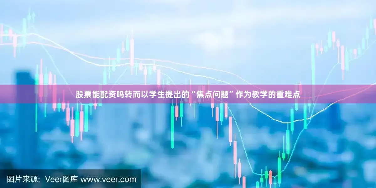 股票能配资吗转而以学生提出的“焦点问题”作为教学的重难点