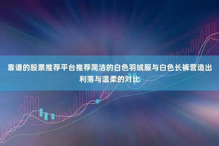 靠谱的股票推荐平台推荐简洁的白色羽绒服与白色长裤营造出利落与温柔的对比