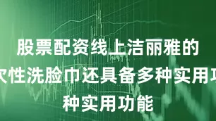 股票配资线上洁丽雅的一次性洗脸巾还具备多种实用功能