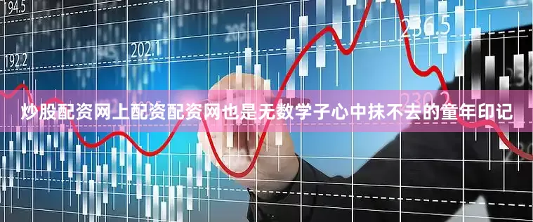 炒股配资网上配资配资网也是无数学子心中抹不去的童年印记