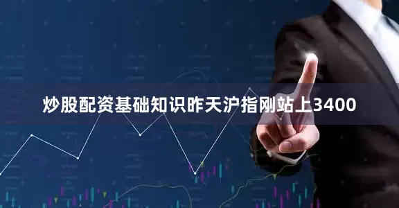 炒股配资基础知识昨天沪指刚站上3400
