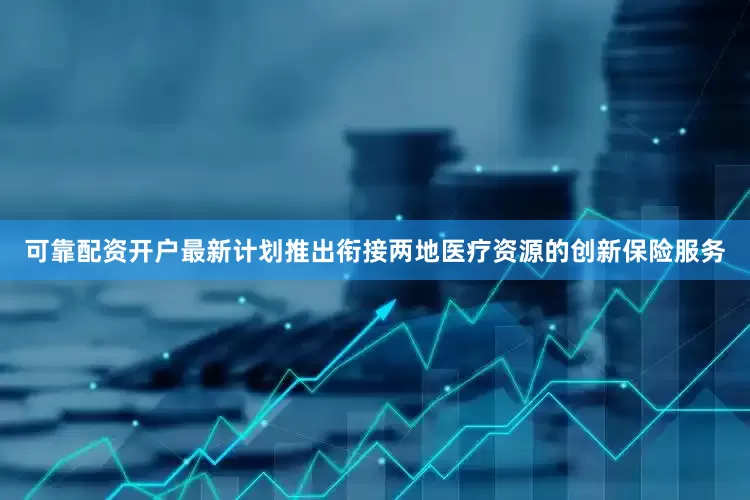 可靠配资开户最新计划推出衔接两地医疗资源的创新保险服务