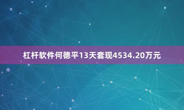 杠杆软件何德平13天套现4534.20万元