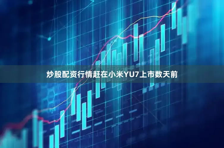 炒股配资行情赶在小米YU7上市数天前