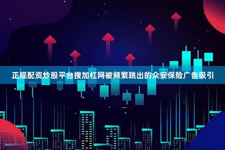 正规配资炒股平台搜加杠网被频繁跳出的众安保险广告吸引