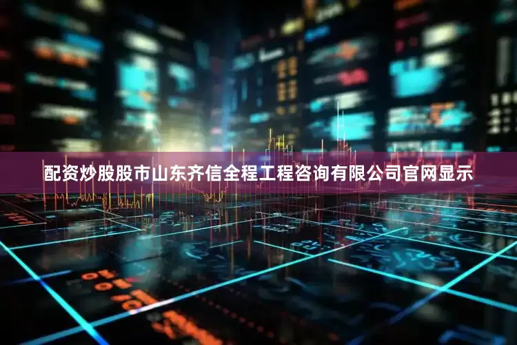 配资炒股股市山东齐信全程工程咨询有限公司官网显示
