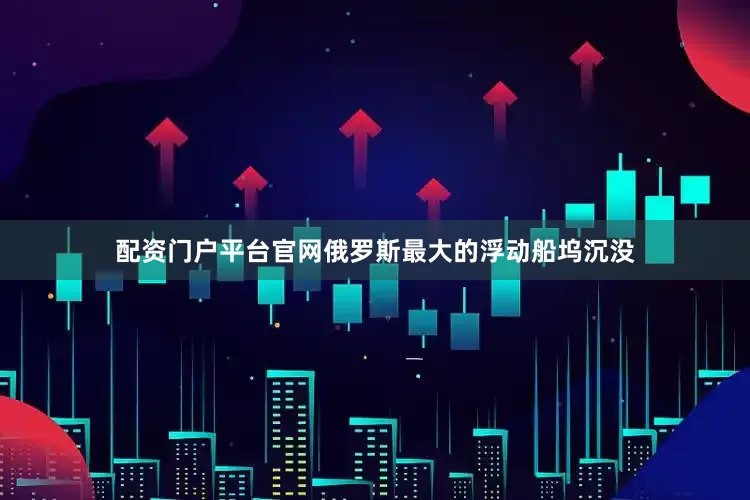 配资门户平台官网俄罗斯最大的浮动船坞沉没