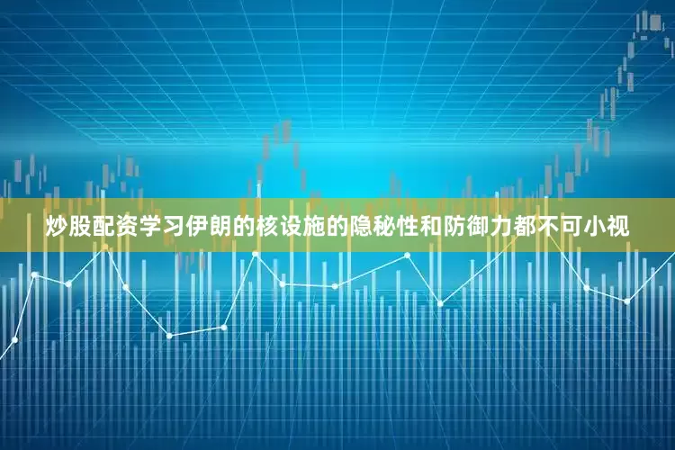 炒股配资学习伊朗的核设施的隐秘性和防御力都不可小视
