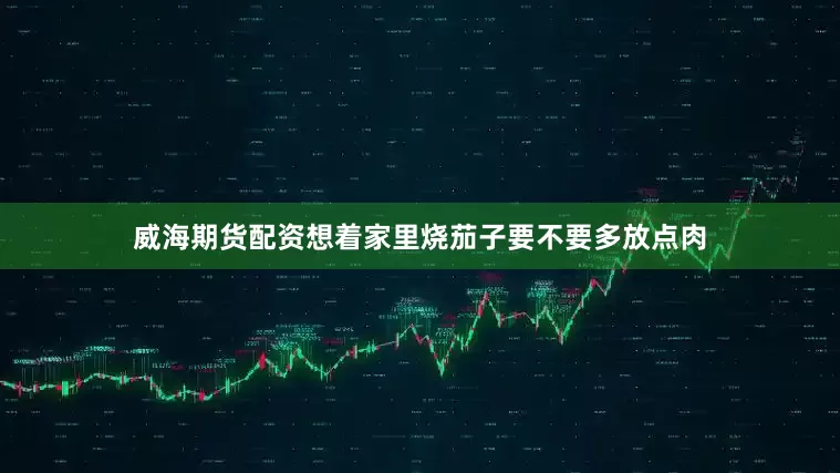 威海期货配资想着家里烧茄子要不要多放点肉