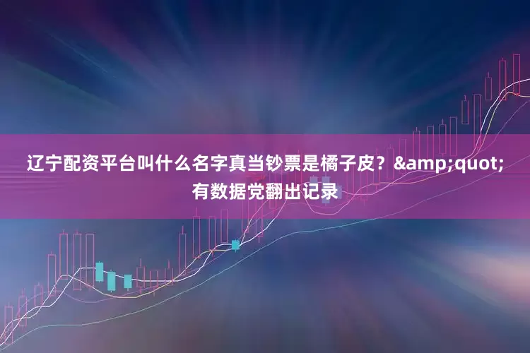 辽宁配资平台叫什么名字真当钞票是橘子皮？&quot;有数据党翻出记录