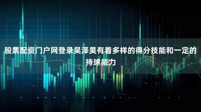 股票配资门户网登录吴泽昊有着多样的得分技能和一定的持球能力