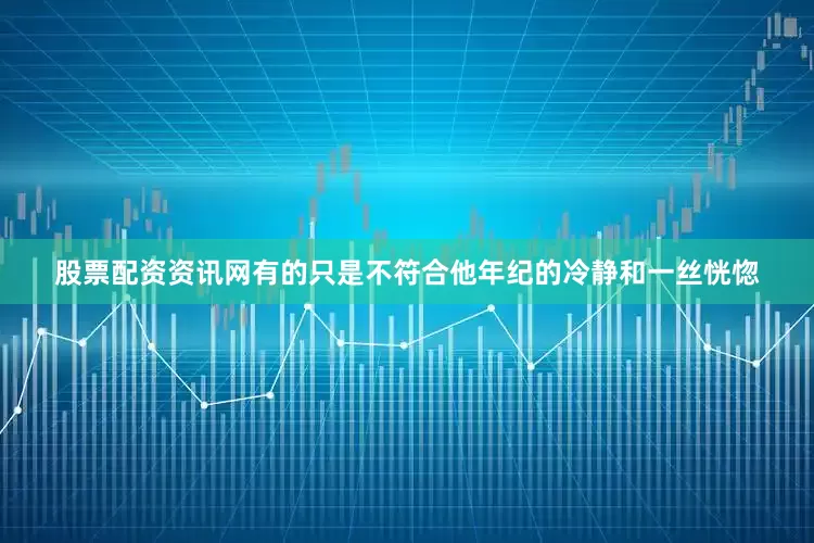 股票配资资讯网有的只是不符合他年纪的冷静和一丝恍惚