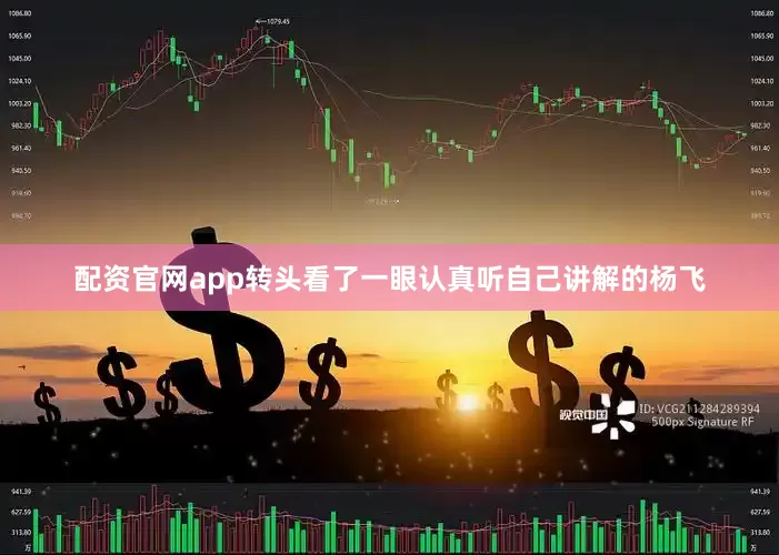 配资官网app转头看了一眼认真听自己讲解的杨飞