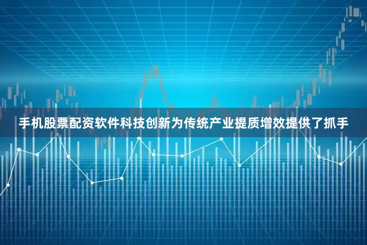 手机股票配资软件科技创新为传统产业提质增效提供了抓手