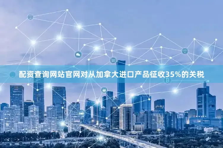 配资查询网站官网对从加拿大进口产品征收35%的关税