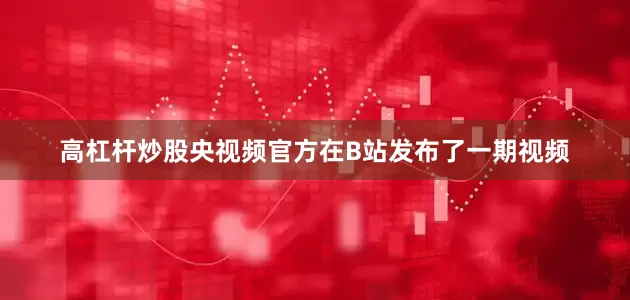 高杠杆炒股央视频官方在B站发布了一期视频