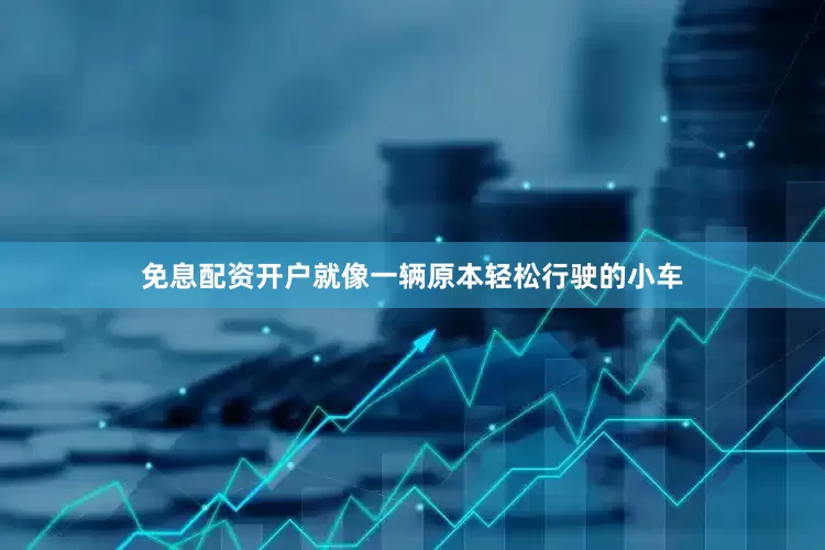 免息配资开户就像一辆原本轻松行驶的小车