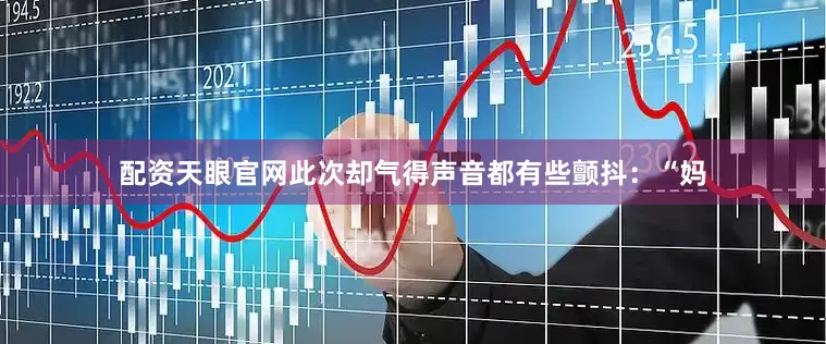 配资天眼官网此次却气得声音都有些颤抖：“妈