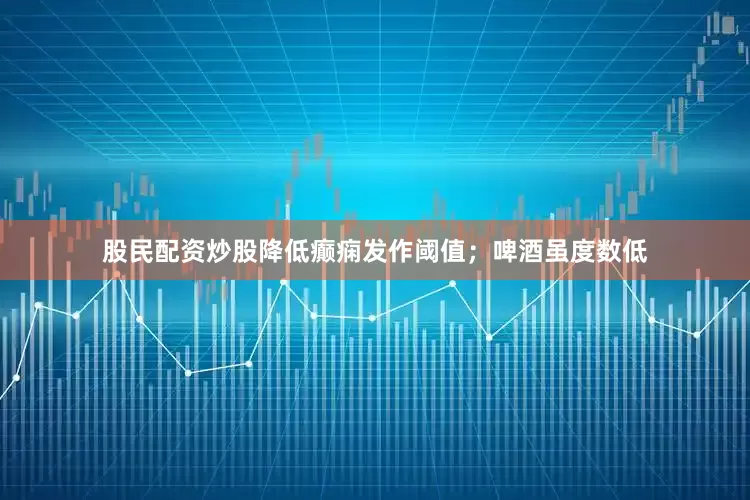股民配资炒股降低癫痫发作阈值；啤酒虽度数低