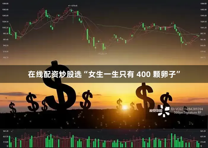 在线配资炒股选“女生一生只有 400 颗卵子”