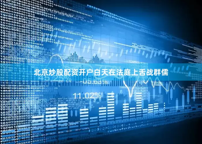 北京炒股配资开户白天在法庭上舌战群儒