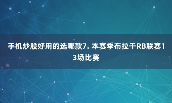 手机炒股好用的选哪款　　7. 本赛季布拉干RB联赛13场比赛