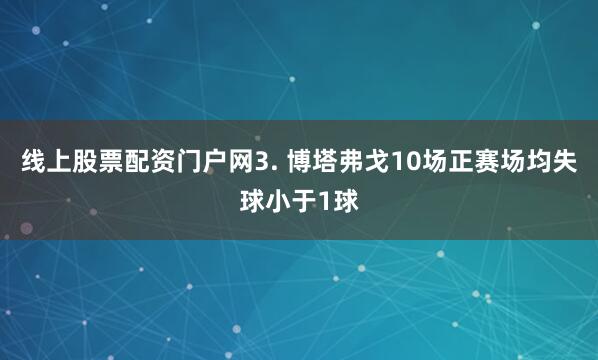 线上股票配资门户网　　3. 博塔弗戈10场正赛场均失球小于1球