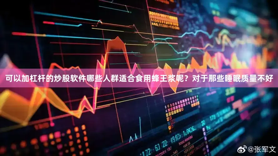 可以加杠杆的炒股软件哪些人群适合食用蜂王浆呢？对于那些睡眠质量不好