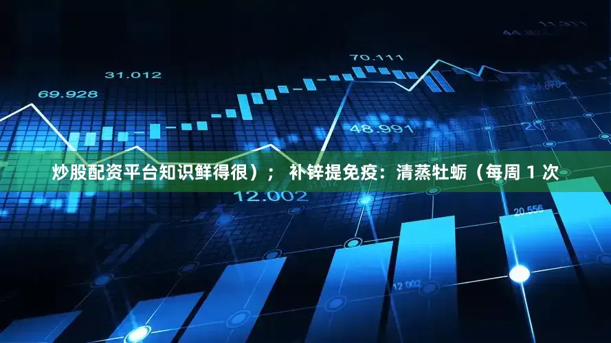 炒股配资平台知识鲜得很）； 补锌提免疫：清蒸牡蛎（每周 1 次