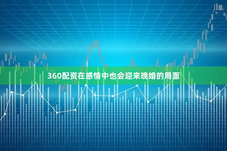 360配资在感情中也会迎来晚婚的局面