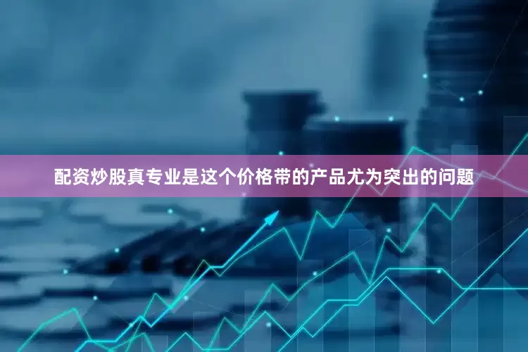 配资炒股真专业是这个价格带的产品尤为突出的问题
