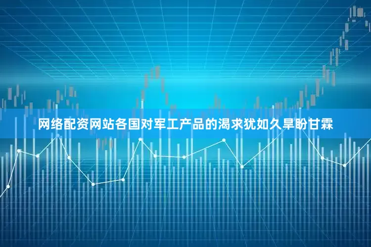 网络配资网站各国对军工产品的渴求犹如久旱盼甘霖