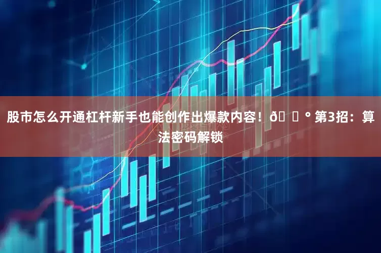 股市怎么开通杠杆新手也能创作出爆款内容！💰 第3招：算法密码解锁