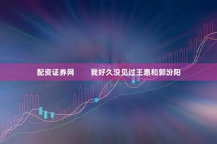 配资证券网        我好久没见过王惠和郭汾阳