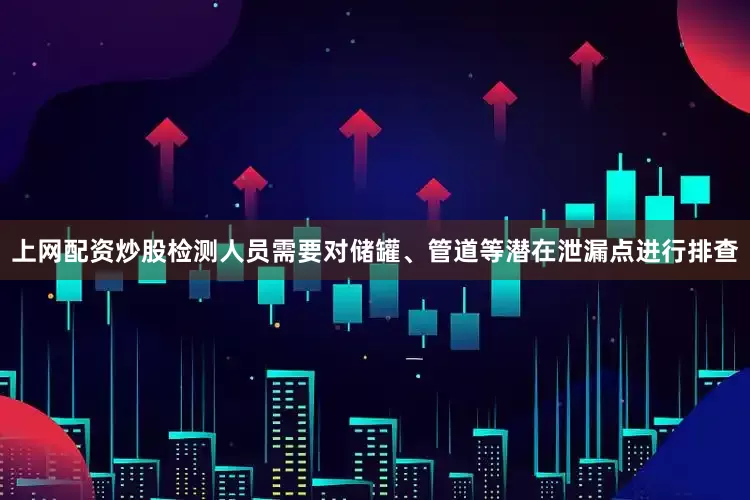 上网配资炒股检测人员需要对储罐、管道等潜在泄漏点进行排查