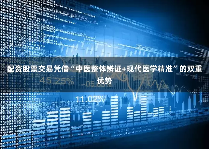 配资股票交易凭借“中医整体辨证+现代医学精准”的双重优势